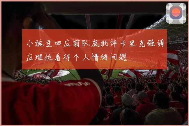 小豌豆回应前队友批评卡里克强调应理性看待个人情绪问题