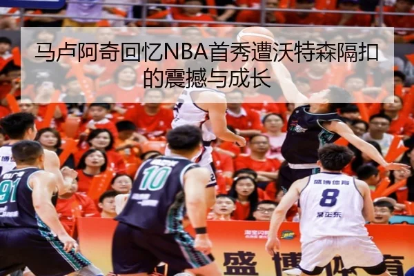 马卢阿奇回忆NBA首秀遭沃特森隔扣的震撼与成长